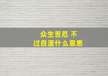 众生苦厄 不过自渡什么意思